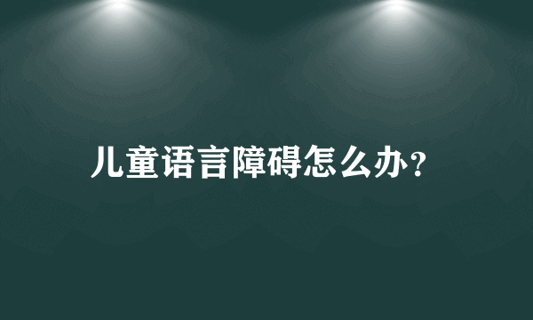 儿童语言障碍怎么办？