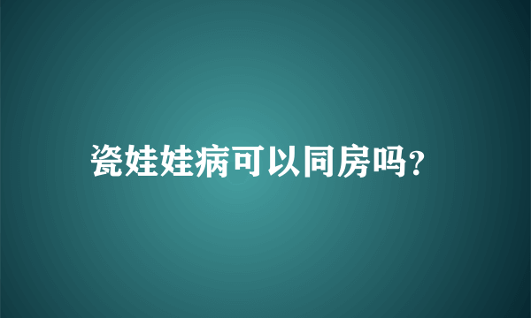 瓷娃娃病可以同房吗？