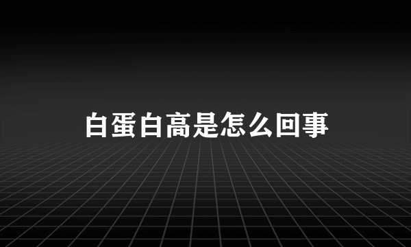 白蛋白高是怎么回事