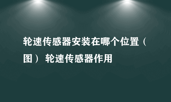 轮速传感器安装在哪个位置（图） 轮速传感器作用