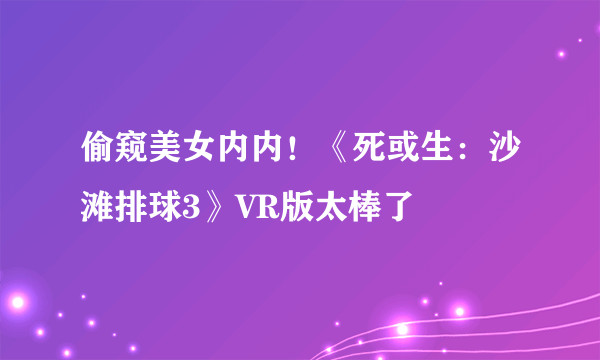 偷窥美女内内！《死或生：沙滩排球3》VR版太棒了