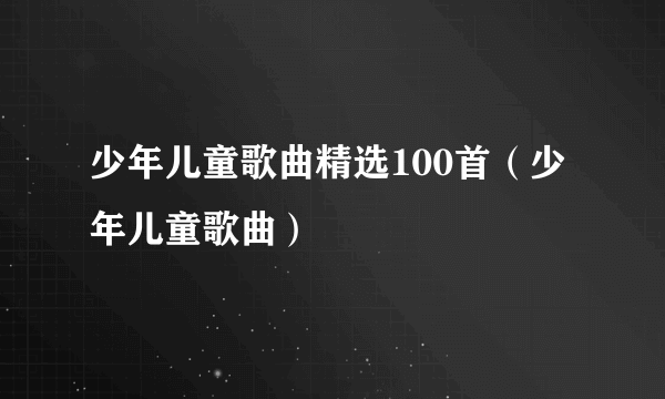 少年儿童歌曲精选100首（少年儿童歌曲）