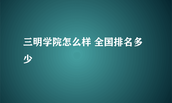 三明学院怎么样 全国排名多少