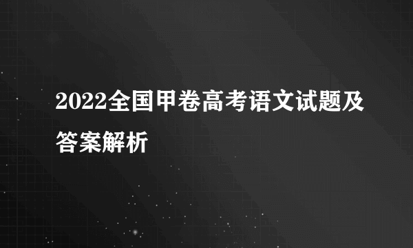 2022全国甲卷高考语文试题及答案解析