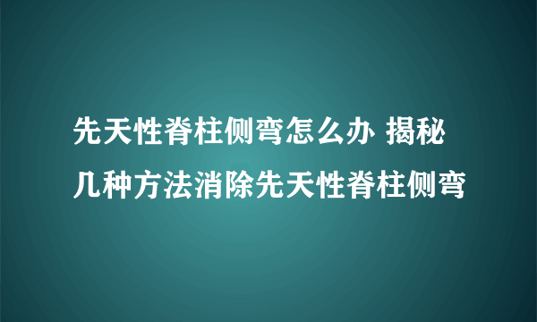 先天性脊柱侧弯怎么办 揭秘几种方法消除先天性脊柱侧弯