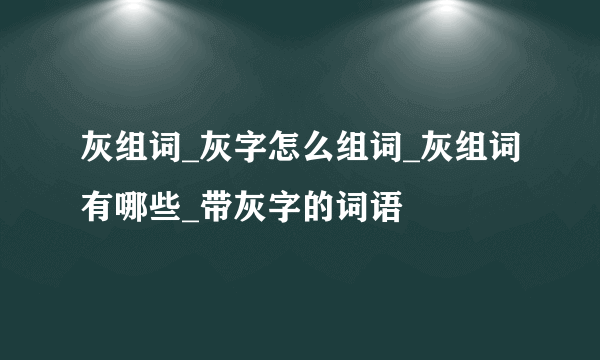 灰组词_灰字怎么组词_灰组词有哪些_带灰字的词语