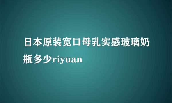 日本原装宽口母乳实感玻璃奶瓶多少riyuan