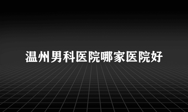 温州男科医院哪家医院好