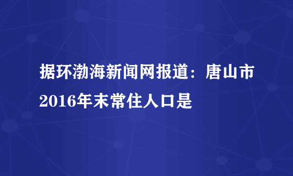 据环渤海新闻网报道：唐山市2016年末常住人口是