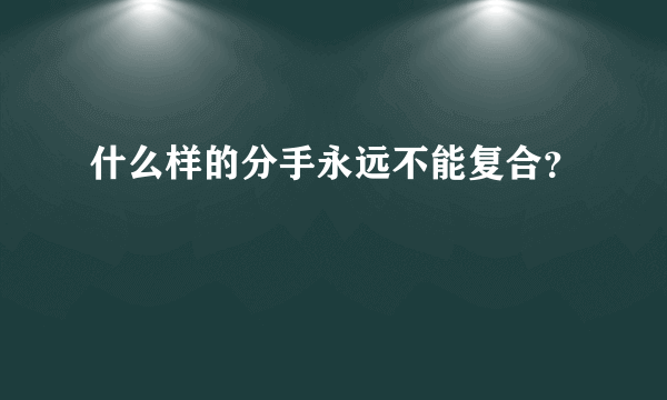 什么样的分手永远不能复合？