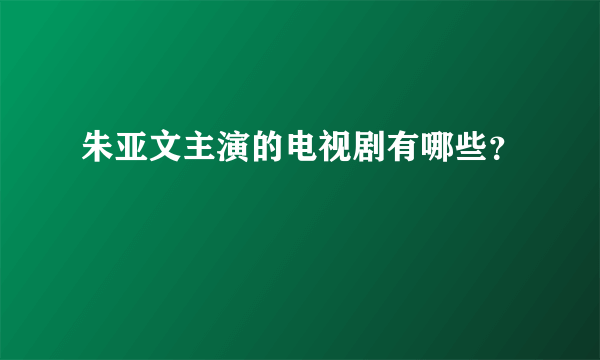 朱亚文主演的电视剧有哪些？