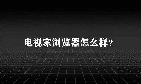 电视家浏览器怎么样？