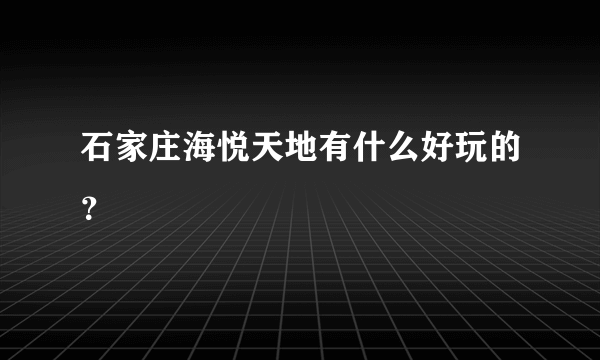 石家庄海悦天地有什么好玩的？