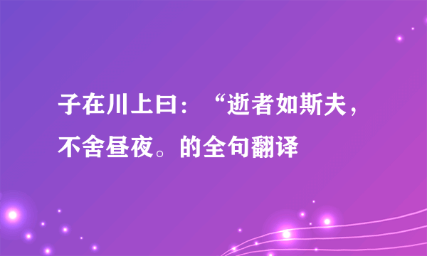 子在川上曰：“逝者如斯夫，不舍昼夜。的全句翻译