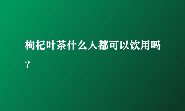 枸杞叶茶什么人都可以饮用吗？