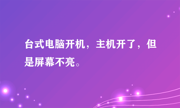 台式电脑开机，主机开了，但是屏幕不亮。