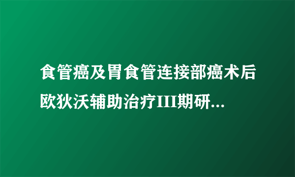 食管癌及胃食管连接部癌术后欧狄沃辅助治疗III期研究达到主要终点