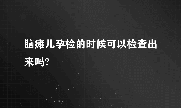 脑瘫儿孕检的时候可以检查出来吗?