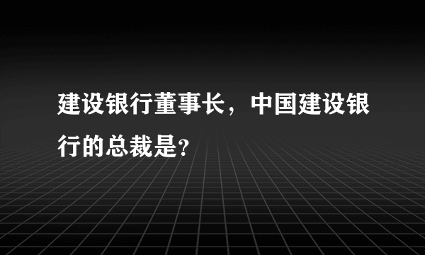 建设银行董事长，中国建设银行的总裁是？