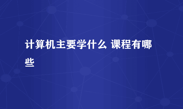 计算机主要学什么 课程有哪些