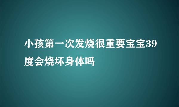 小孩第一次发烧很重要宝宝39度会烧坏身体吗