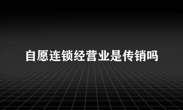 自愿连锁经营业是传销吗