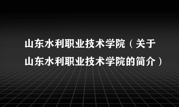 山东水利职业技术学院（关于山东水利职业技术学院的简介）