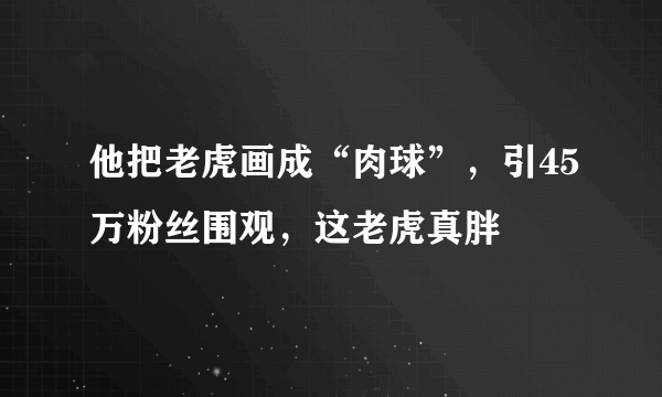 他把老虎画成“肉球”，引45万粉丝围观，这老虎真胖