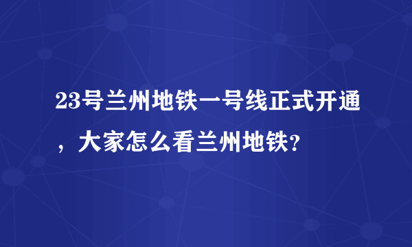 23号兰州地铁一号线正式开通，大家怎么看兰州地铁？