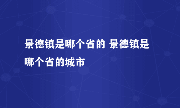 景德镇是哪个省的 景德镇是哪个省的城市