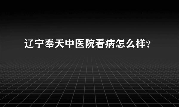 辽宁奉天中医院看病怎么样？