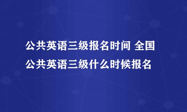 公共英语三级报名时间 全国公共英语三级什么时候报名