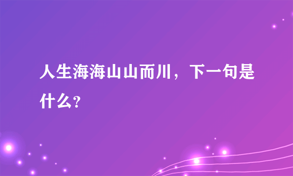 人生海海山山而川，下一句是什么？