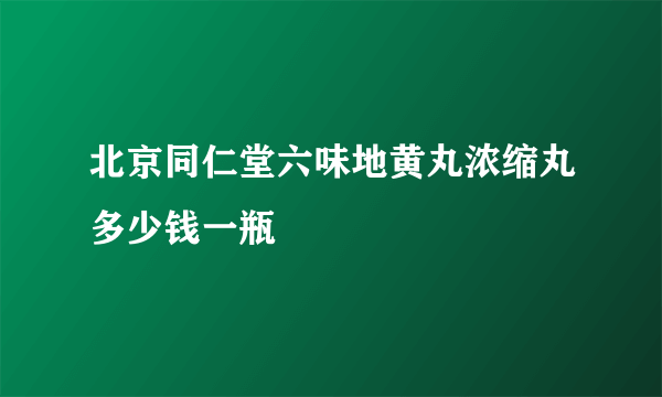 北京同仁堂六味地黄丸浓缩丸多少钱一瓶