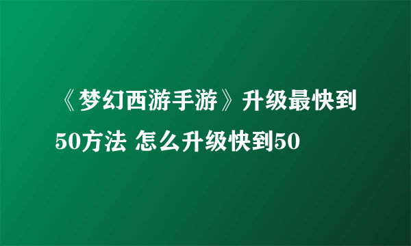 《梦幻西游手游》升级最快到50方法 怎么升级快到50