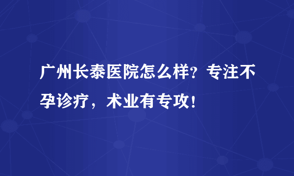 广州长泰医院怎么样？专注不孕诊疗，术业有专攻！