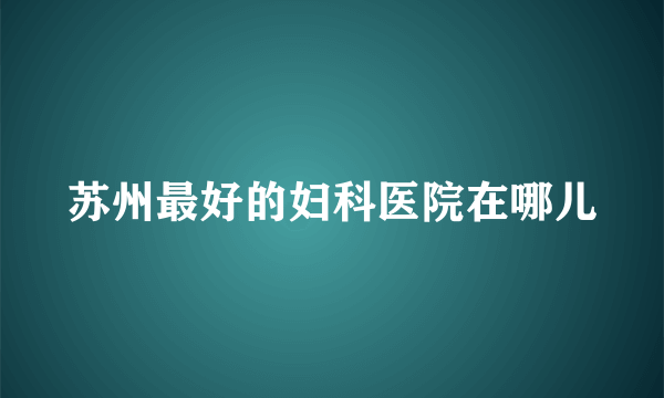 苏州最好的妇科医院在哪儿