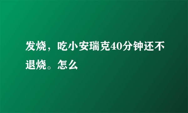 发烧，吃小安瑞克40分钟还不退烧。怎么