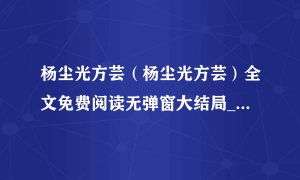 杨尘光方芸（杨尘光方芸）全文免费阅读无弹窗大结局_（杨尘光方芸）杨尘光方芸全文最新章节列表（杨尘光方芸）