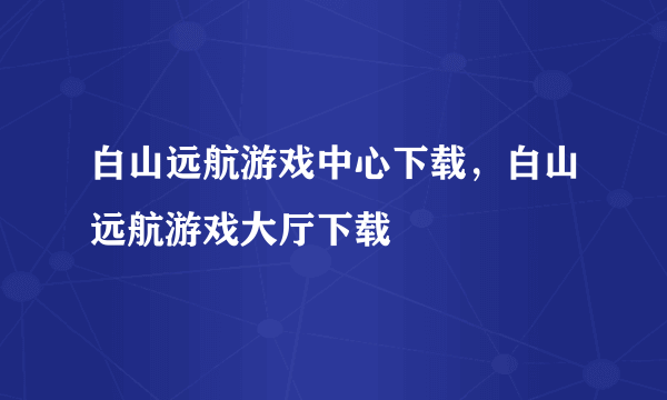 白山远航游戏中心下载，白山远航游戏大厅下载