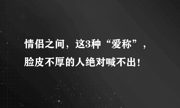 情侣之间，这3种“爱称”，脸皮不厚的人绝对喊不出！