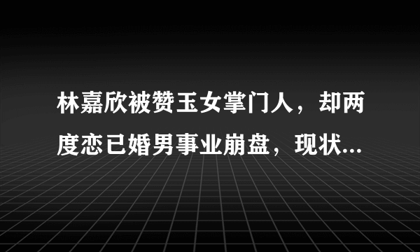 林嘉欣被赞玉女掌门人，却两度恋已婚男事业崩盘，现状太唏嘘，她经历了啥？