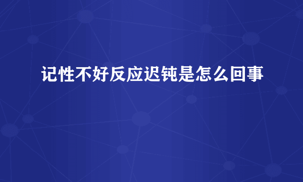 记性不好反应迟钝是怎么回事