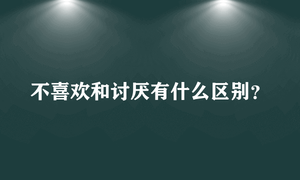 不喜欢和讨厌有什么区别？