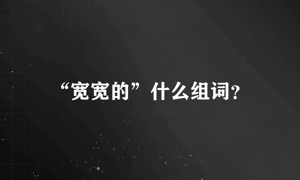 “宽宽的”什么组词？