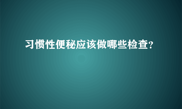 习惯性便秘应该做哪些检查？