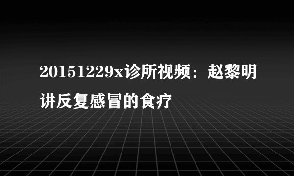 20151229x诊所视频：赵黎明讲反复感冒的食疗