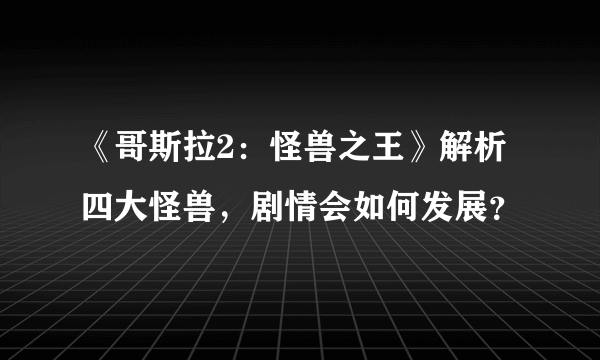 《哥斯拉2：怪兽之王》解析四大怪兽，剧情会如何发展？