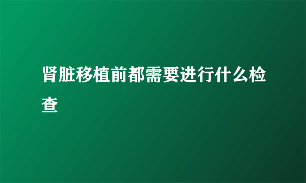 肾脏移植前都需要进行什么检查