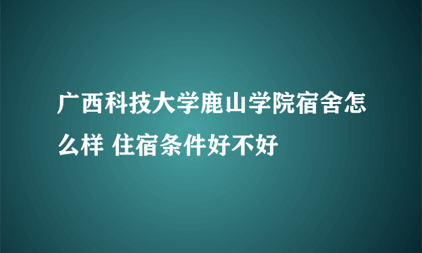 广西科技大学鹿山学院宿舍怎么样 住宿条件好不好